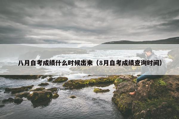 八月自考成绩什么时候出来（8月自考成绩查询时间）