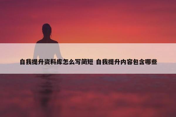 自我提升资料库怎么写简短 自我提升内容包含哪些