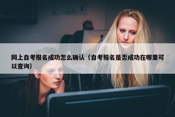 网上自考报名成功怎么确认（自考报名是否成功在哪里可以查询）