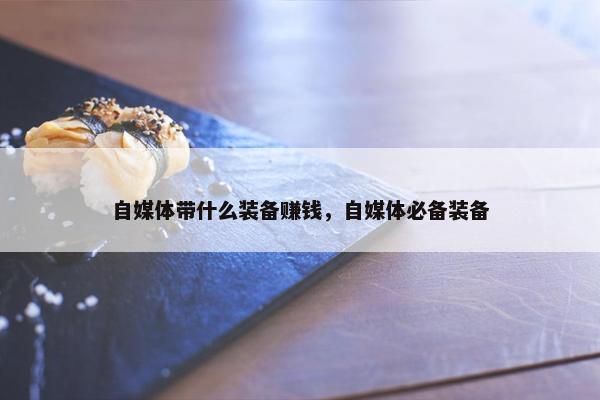 自媒体带什么装备赚钱，自媒体必备装备