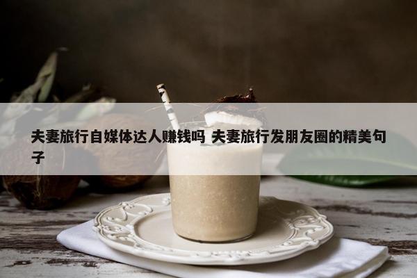 夫妻旅行自媒体达人赚钱吗 夫妻旅行发朋友圈的精美句子