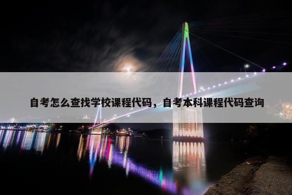 自考怎么查找学校课程代码，自考本科课程代码查询