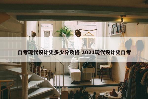 自考现代设计史多少分及格 2021现代设计史自考