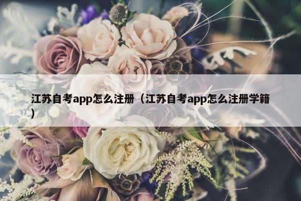 江苏自考app怎么注册（江苏自考app怎么注册学籍）