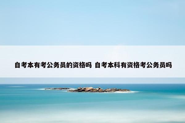 自考本有考公务员的资格吗 自考本科有资格考公务员吗