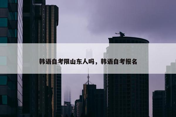 韩语自考限山东人吗，韩语自考报名