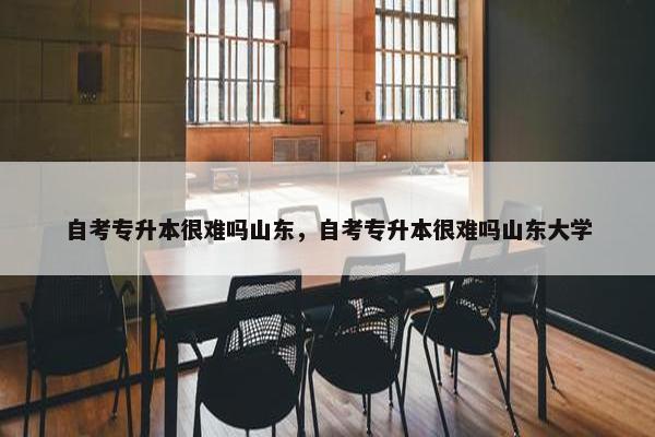 自考专升本很难吗山东，自考专升本很难吗山东大学