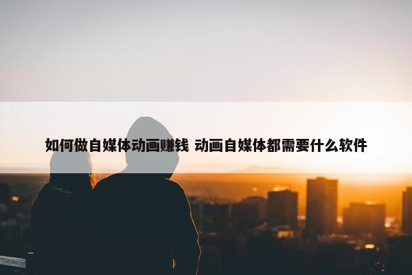 如何做自媒体动画赚钱 动画自媒体都需要什么软件