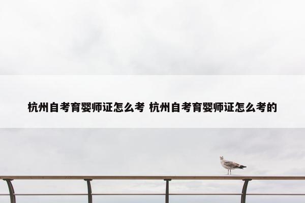 杭州自考育婴师证怎么考 杭州自考育婴师证怎么考的