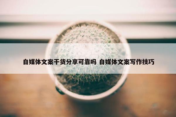 自媒体文案干货分享可靠吗 自媒体文案写作技巧