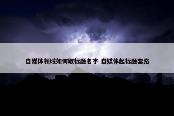 自媒体领域如何取标题名字 自媒体起标题套路