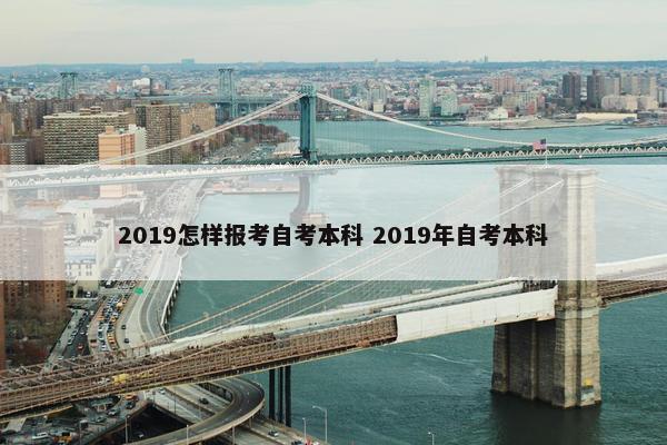 2019怎样报考自考本科 2019年自考本科