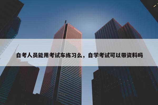 自考人员能用考试车练习么，自学考试可以带资料吗