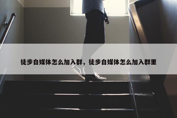 徒步自媒体怎么加入群，徒步自媒体怎么加入群里