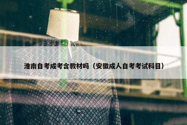 淮南自考成考含教材吗（安徽成人自考考试科目）