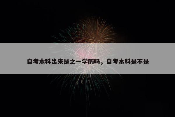 自考本科出来是之一学历吗，自考本科是不是