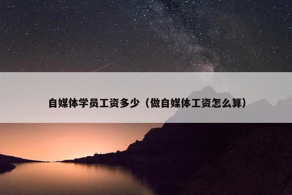 自媒体学员工资多少（做自媒体工资怎么算）