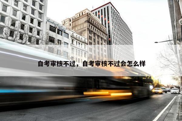 自考审核不过，自考审核不过会怎么样