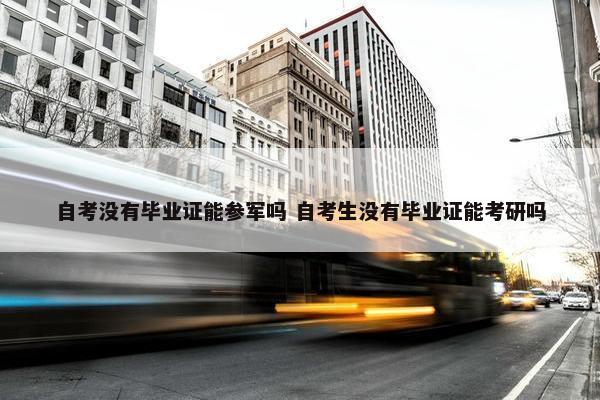 自考没有毕业证能参军吗 自考生没有毕业证能考研吗