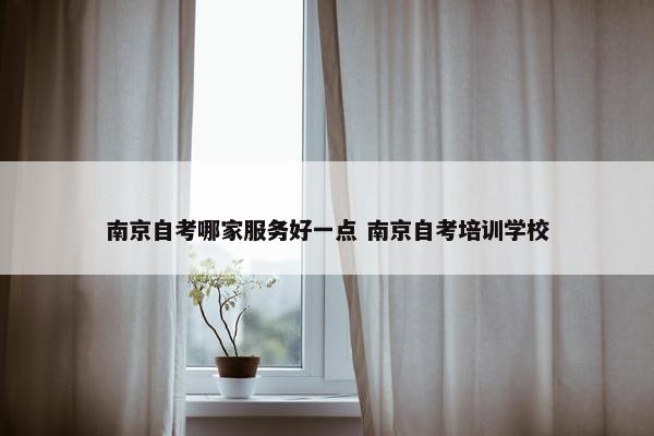 南京自考哪家服务好一点 南京自考培训学校