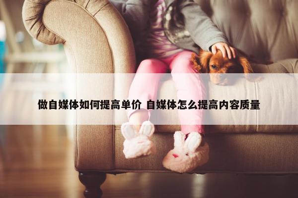 做自媒体如何提高单价 自媒体怎么提高内容质量