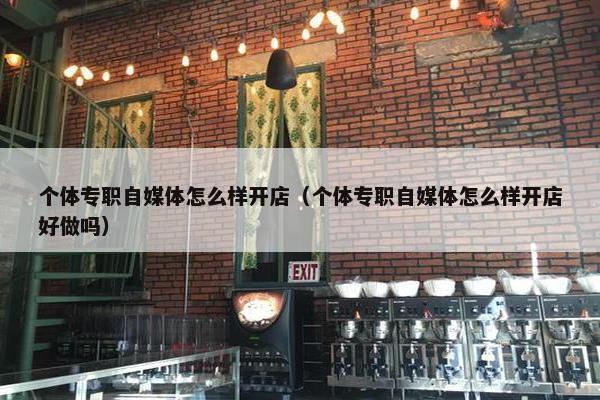 个体专职自媒体怎么样开店（个体专职自媒体怎么样开店好做吗）