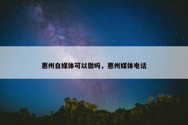 惠州自媒体可以做吗，惠州媒体电话