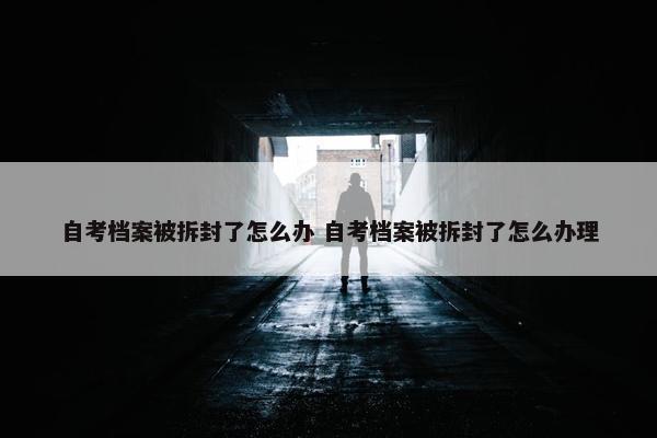 自考档案被拆封了怎么办 自考档案被拆封了怎么办理