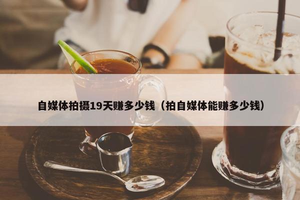 自媒体拍摄19天赚多少钱（拍自媒体能赚多少钱）