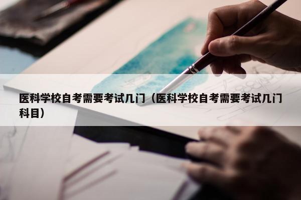 医科学校自考需要考试几门（医科学校自考需要考试几门科目）