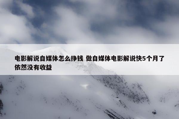 电影解说自媒体怎么挣钱 做自媒体电影解说快5个月了依然没有收益