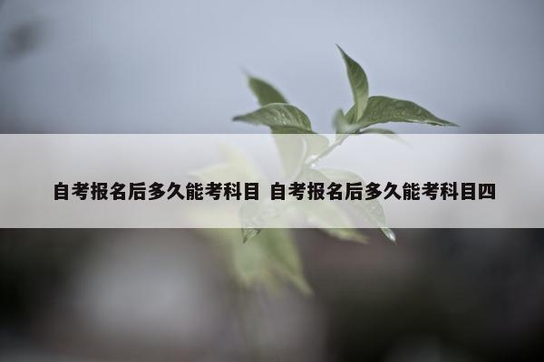 自考报名后多久能考科目 自考报名后多久能考科目四