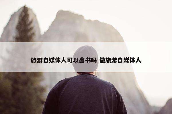 旅游自媒体人可以出书吗 做旅游自媒体人