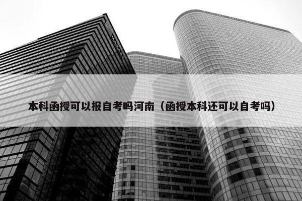 本科函授可以报自考吗河南（函授本科还可以自考吗）