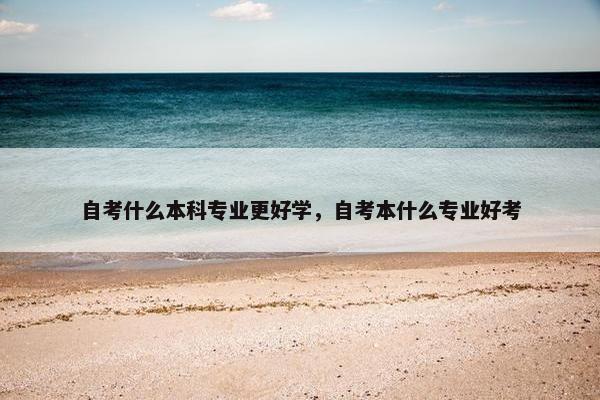 自考什么本科专业更好学，自考本什么专业好考