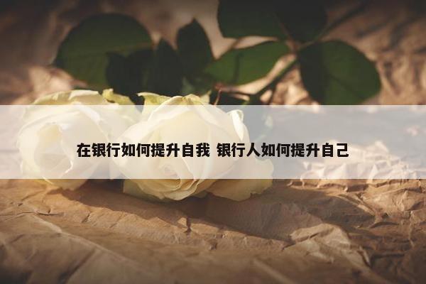 在银行如何提升自我 银行人如何提升自己