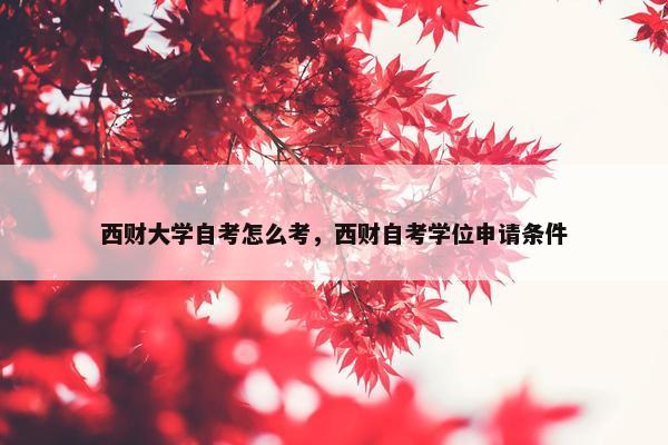 西财大学自考怎么考，西财自考学位申请条件