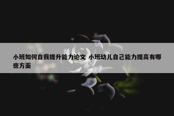 小班如何自我提升能力论文 小班幼儿自己能力提高有哪些方面