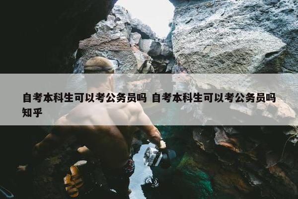 自考本科生可以考公务员吗 自考本科生可以考公务员吗知乎