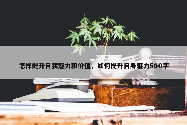 怎样提升自我魅力和价值，如何提升自身魅力500字