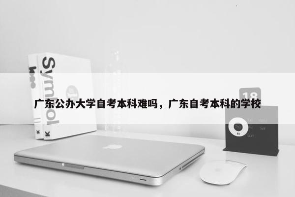 广东公办大学自考本科难吗，广东自考本科的学校