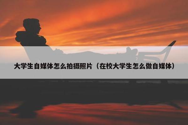 大学生自媒体怎么拍摄照片（在校大学生怎么做自媒体）