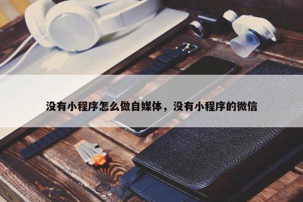 没有小程序怎么做自媒体，没有小程序的微信