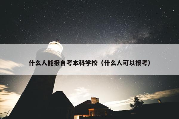 什么人能报自考本科学校（什么人可以报考）