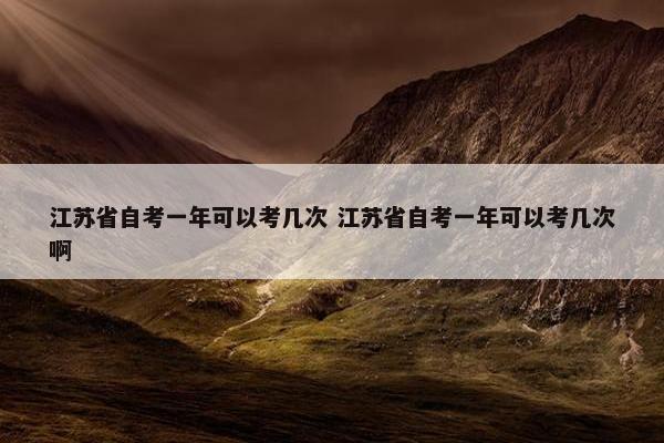 江苏省自考一年可以考几次 江苏省自考一年可以考几次啊