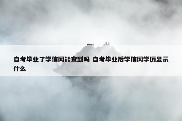 自考毕业了学信网能查到吗 自考毕业后学信网学历显示什么