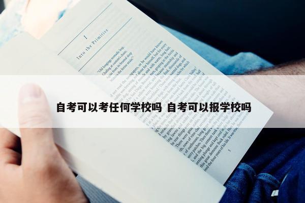 自考可以考任何学校吗 自考可以报学校吗