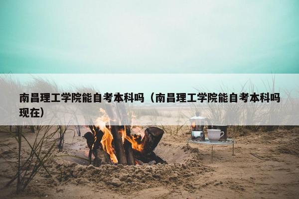 南昌理工学院能自考本科吗（南昌理工学院能自考本科吗现在）