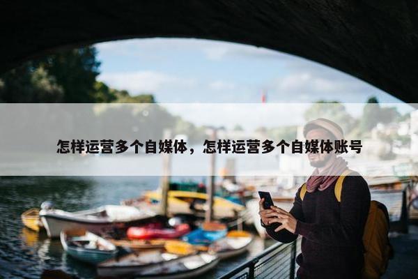 怎样运营多个自媒体，怎样运营多个自媒体账号