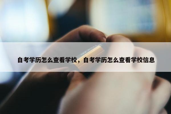 自考学历怎么查看学校，自考学历怎么查看学校信息